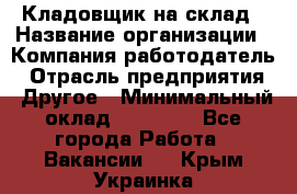 Кладовщик на склад › Название организации ­ Компания-работодатель › Отрасль предприятия ­ Другое › Минимальный оклад ­ 26 000 - Все города Работа » Вакансии   . Крым,Украинка